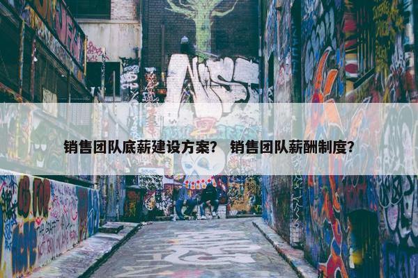 销售团队底薪建设方案？ 销售团队薪酬制度？