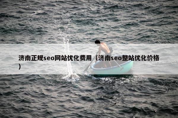 济南正规seo网站优化费用（济南seo整站优化价格）