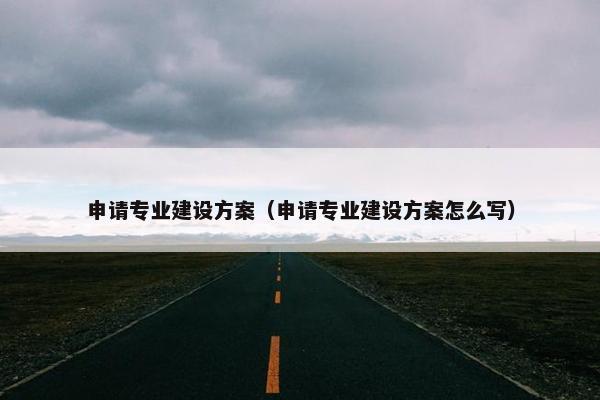 申请专业建设方案（申请专业建设方案怎么写）