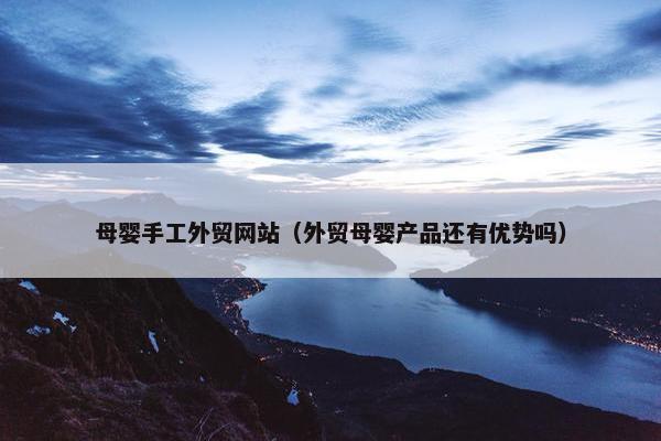 母婴手工外贸网站（外贸母婴产品还有优势吗）