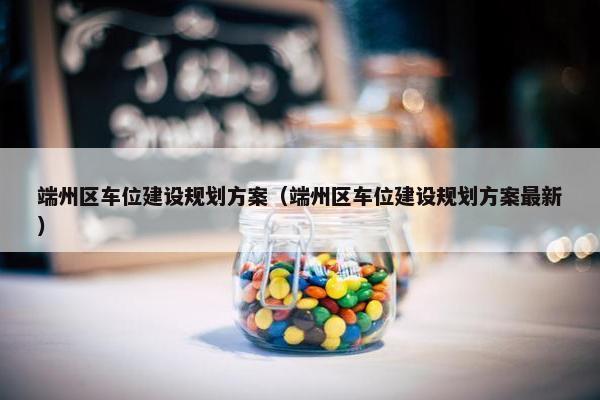 端州区车位建设规划方案（端州区车位建设规划方案最新）