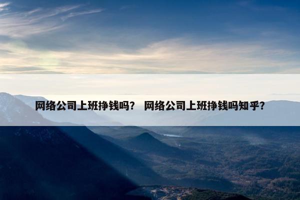 网络公司上班挣钱吗？ 网络公司上班挣钱吗知乎？