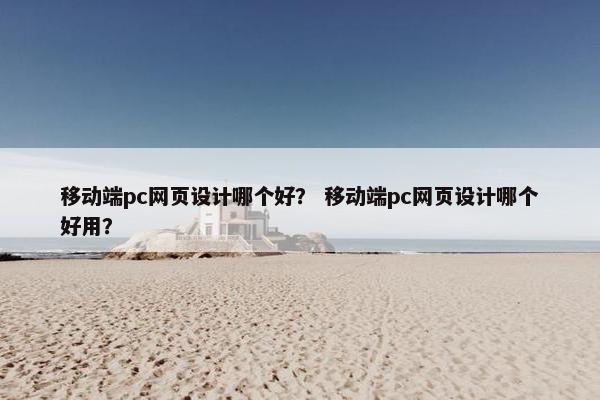 移动端pc网页设计哪个好？ 移动端pc网页设计哪个好用？