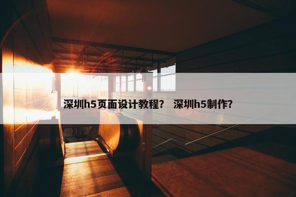 深圳h5页面设计教程？ 深圳h5制作？