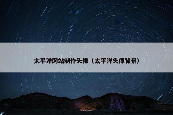 太平洋网站制作头像（太平洋头像背景）