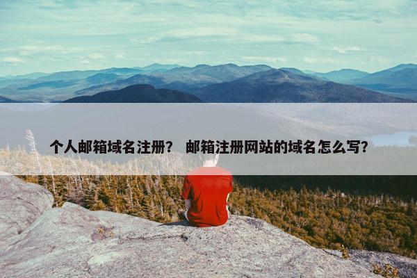 个人邮箱域名注册？ 邮箱注册网站的域名怎么写？