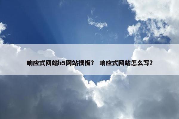 响应式网站h5网站模板？ 响应式网站怎么写？