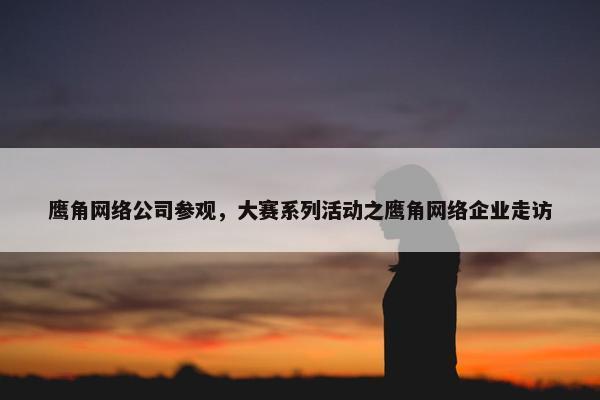 鹰角网络公司参观，大赛系列活动之鹰角网络企业走访