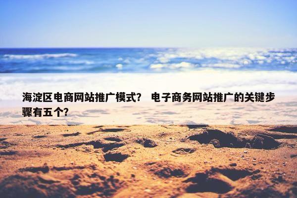 海淀区电商网站推广模式？ 电子商务网站推广的关键步骤有五个？