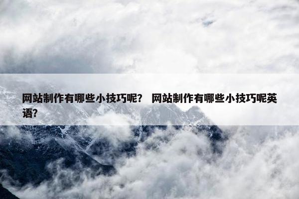 网站制作有哪些小技巧呢？ 网站制作有哪些小技巧呢英语？