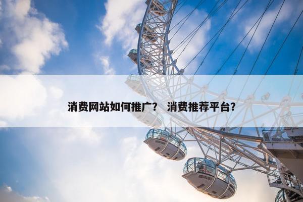 消费网站如何推广？ 消费推荐平台？