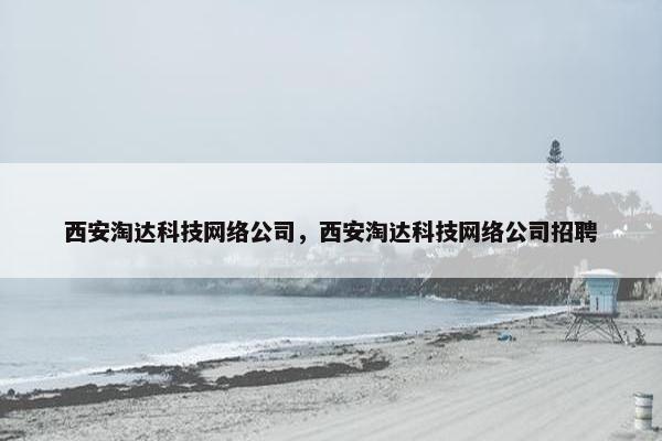 西安淘达科技网络公司，西安淘达科技网络公司招聘