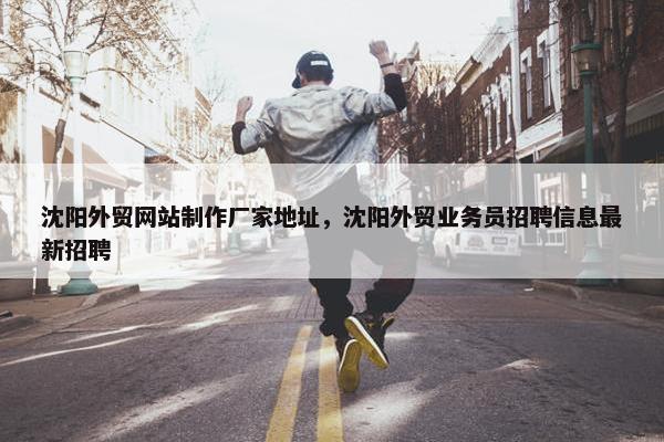 沈阳外贸网站制作厂家地址，沈阳外贸业务员招聘信息最新招聘