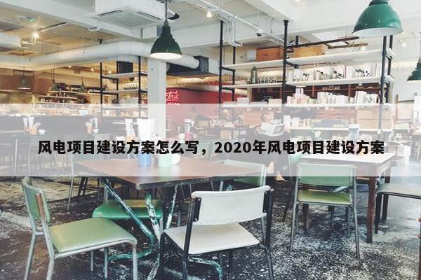 风电项目建设方案怎么写，2020年风电项目建设方案