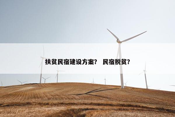 扶贫民宿建设方案？ 民宿脱贫？