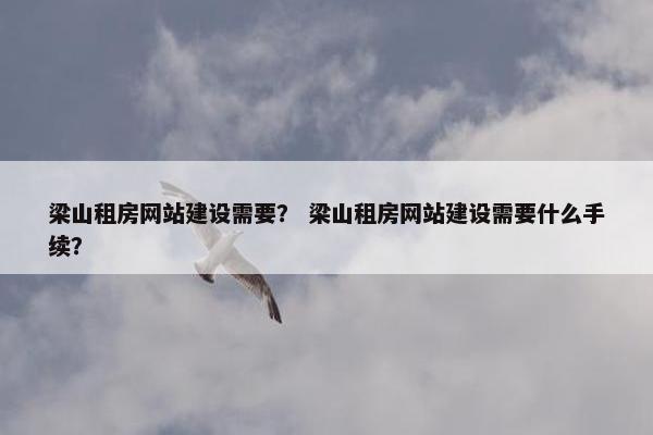 梁山租房网站建设需要？ 梁山租房网站建设需要什么手续？