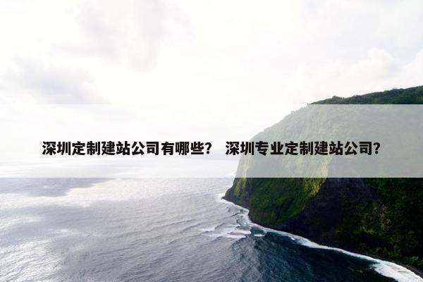 深圳定制建站公司有哪些？ 深圳专业定制建站公司？