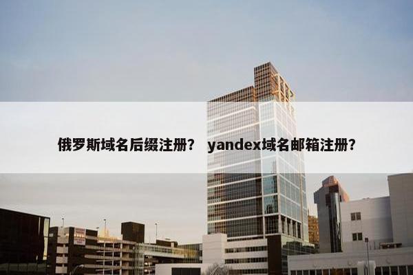 俄罗斯域名后缀注册？ yandex域名邮箱注册？