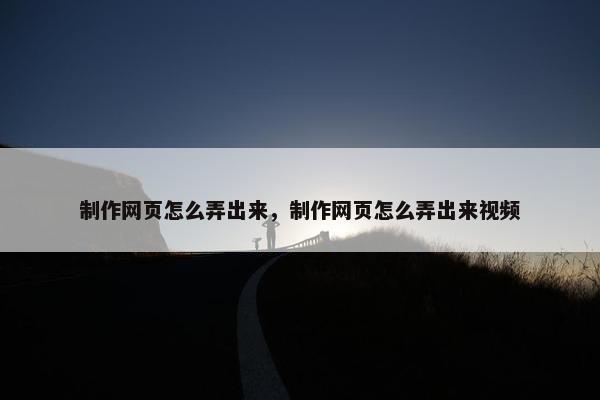 制作网页怎么弄出来，制作网页怎么弄出来视频