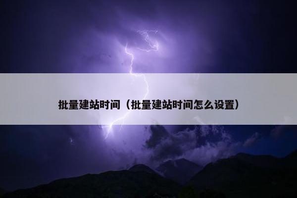 批量建站时间（批量建站时间怎么设置）