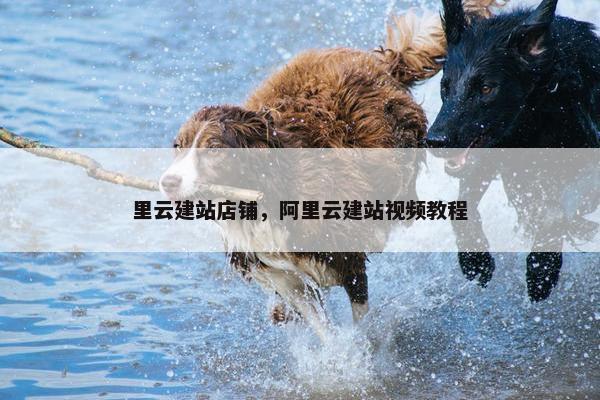 里云建站店铺，阿里云建站视频教程