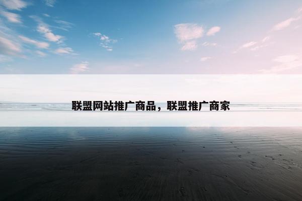 联盟网站推广商品，联盟推广商家