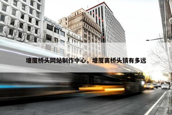塘厦桥头网站制作中心，塘厦离桥头镇有多远