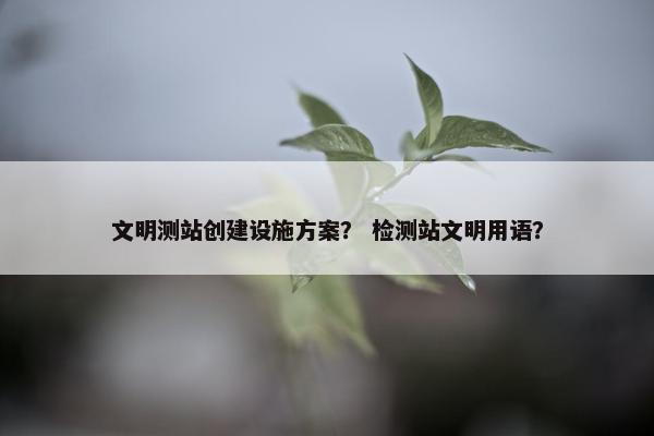 文明测站创建设施方案？ 检测站文明用语？