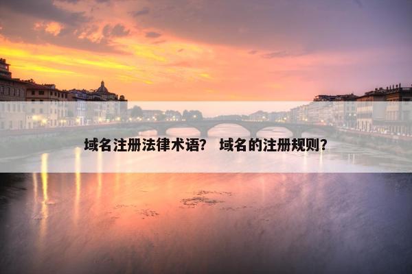 域名注册法律术语？ 域名的注册规则？