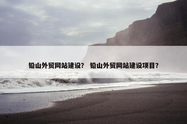 铅山外贸网站建设？ 铅山外贸网站建设项目？