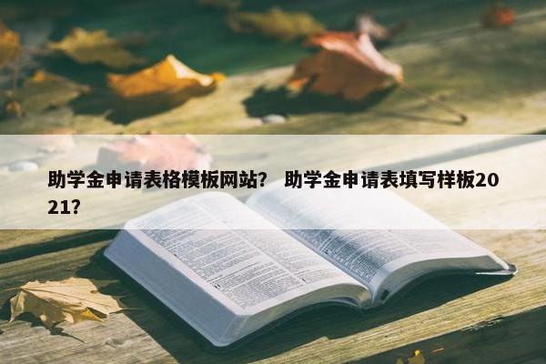 助学金申请表格模板网站？ 助学金申请表填写样板2021？