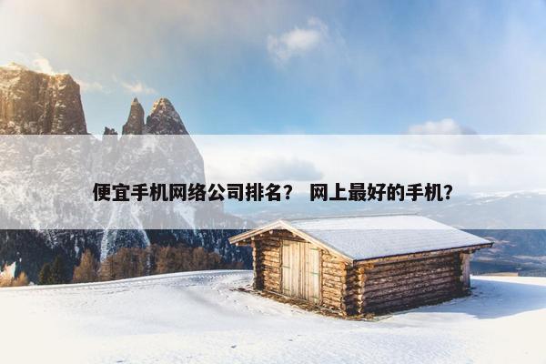 便宜手机网络公司排名？ 网上最好的手机？