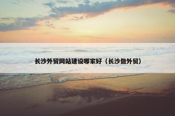 长沙外贸网站建设哪家好（长沙做外贸）