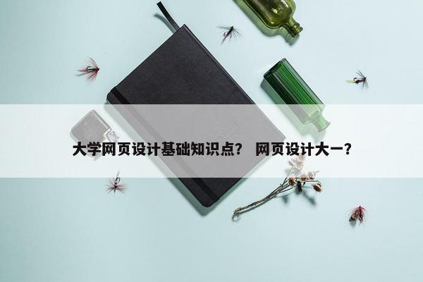 大学网页设计基础知识点？ 网页设计大一？