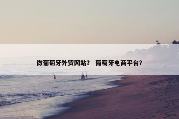 做葡萄牙外贸网站？ 葡萄牙电商平台？