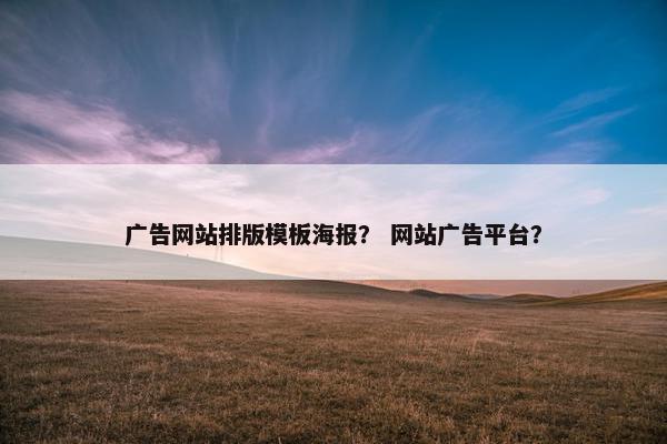 广告网站排版模板海报？ 网站广告平台？
