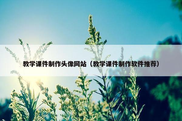 教学课件制作头像网站（教学课件制作软件推荐）