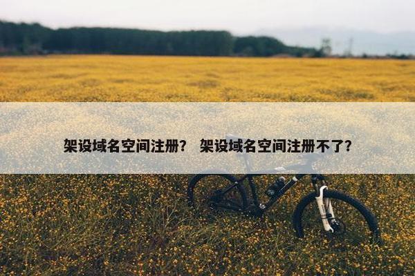 架设域名空间注册？ 架设域名空间注册不了？