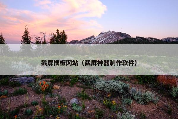 截屏模板网站（截屏神器制作软件）