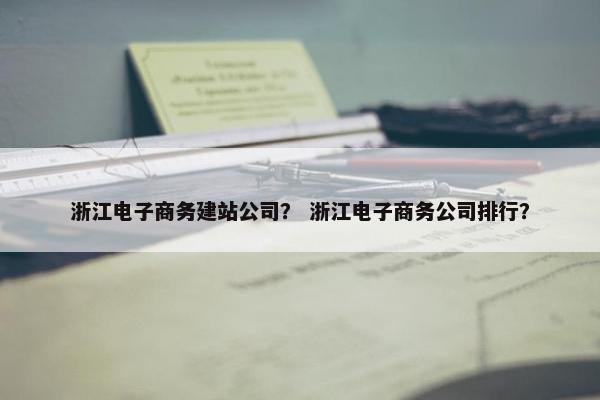 浙江电子商务建站公司？ 浙江电子商务公司排行？