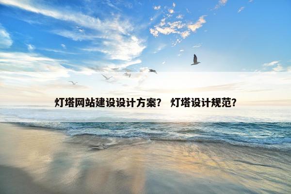 灯塔网站建设设计方案？ 灯塔设计规范？
