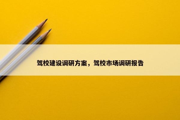 驾校建设调研方案，驾校市场调研报告