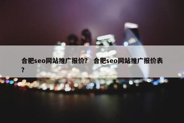 合肥seo网站推广报价？ 合肥seo网站推广报价表？