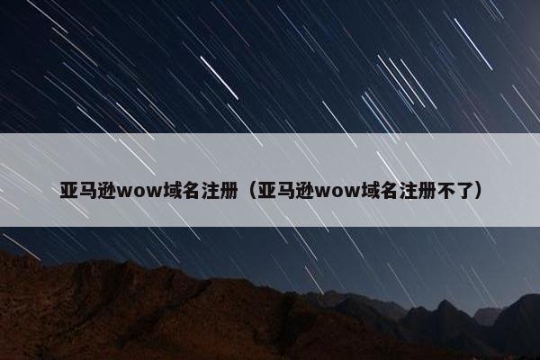 亚马逊wow域名注册（亚马逊wow域名注册不了）