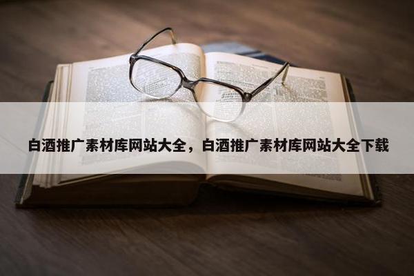 白酒推广素材库网站大全，白酒推广素材库网站大全下载