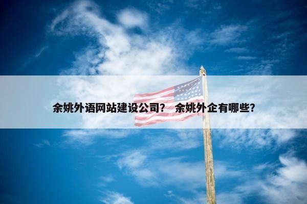 余姚外语网站建设公司？ 余姚外企有哪些？