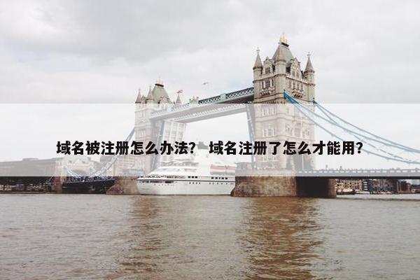 域名被注册怎么办法？ 域名注册了怎么才能用？