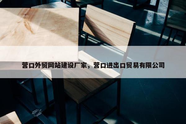 营口外贸网站建设厂家，营口进出口贸易有限公司