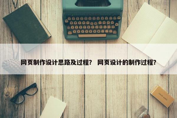 网页制作设计思路及过程？ 网页设计的制作过程？