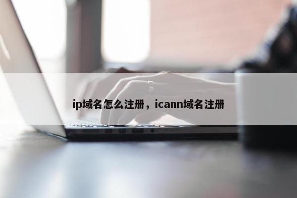ip域名怎么注册，icann域名注册